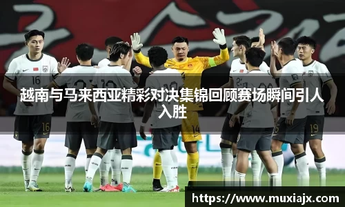 越南与马来西亚精彩对决集锦回顾赛场瞬间引人入胜